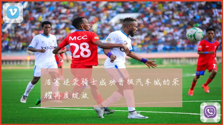 活塞逆袭骑士成功晋级汽车城的荣耀再度绽放