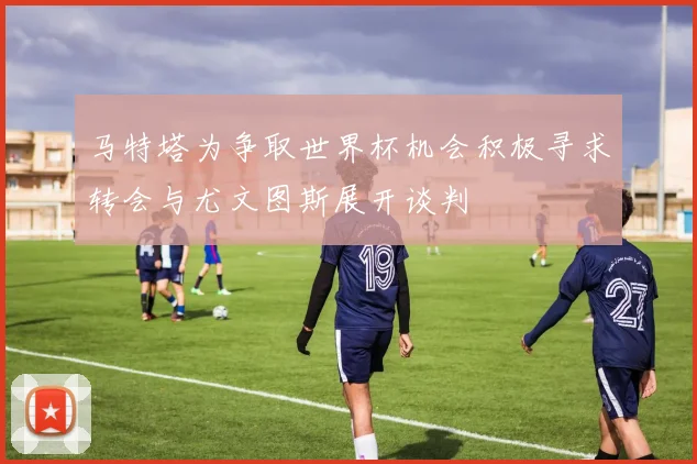 马特塔为争取世界杯机会积极寻求转会与尤文图斯展开谈判