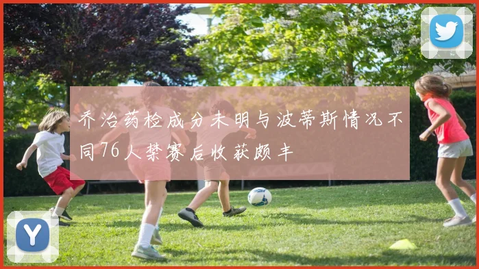 乔治药检成分未明与波蒂斯情况不同76人禁赛后收获颇丰