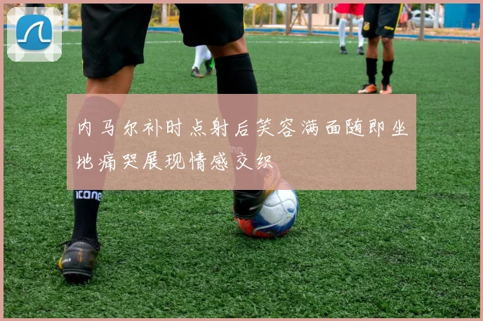 内马尔补时点射后笑容满面随即坐地痛哭展现情感交织