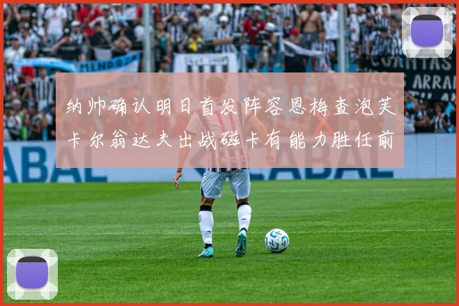 纳帅确认明日首发阵容恩梅查泡芙卡尔翁达夫出战磁卡有能力胜任前腰位置