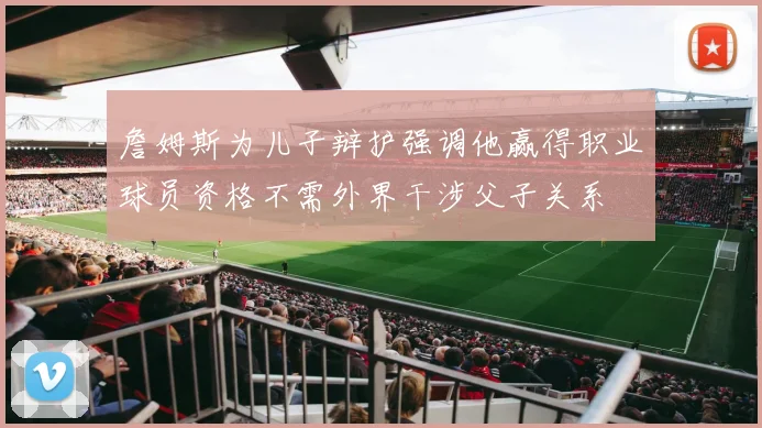 詹姆斯为儿子辩护强调他赢得职业球员资格不需外界干涉父子关系