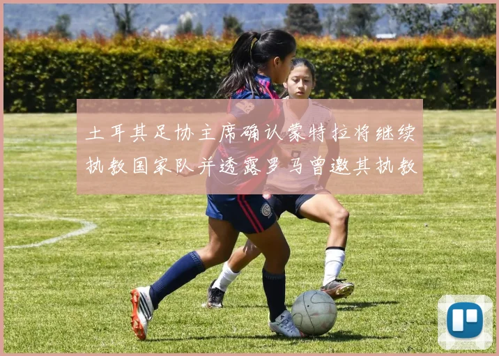 土耳其足协主席确认蒙特拉将继续执教国家队并透露罗马曾邀其执教