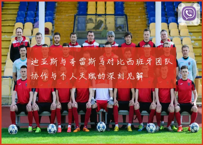 迪亚斯与夸雷斯马对比西班牙团队协作与个人天赋的深刻见解