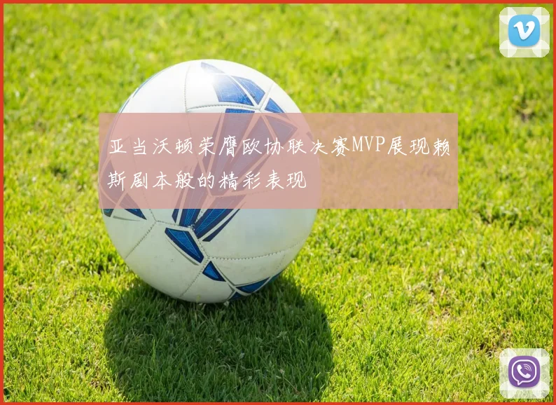 亚当沃顿荣膺欧协联决赛MVP展现赖斯剧本般的精彩表现