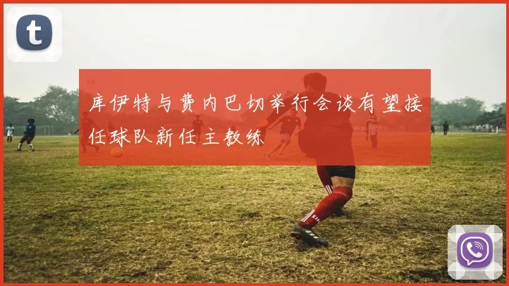库伊特与费内巴切举行会谈有望接任球队新任主教练