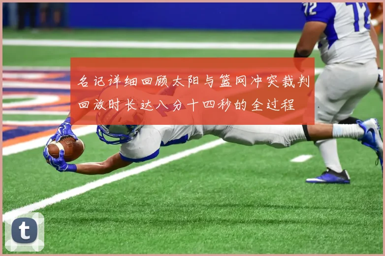 名记详细回顾太阳与篮网冲突裁判回放时长达八分十四秒的全过程
