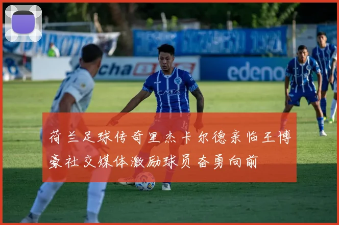 荷兰足球传奇里杰卡尔德亲临王博豪社交媒体激励球员奋勇向前