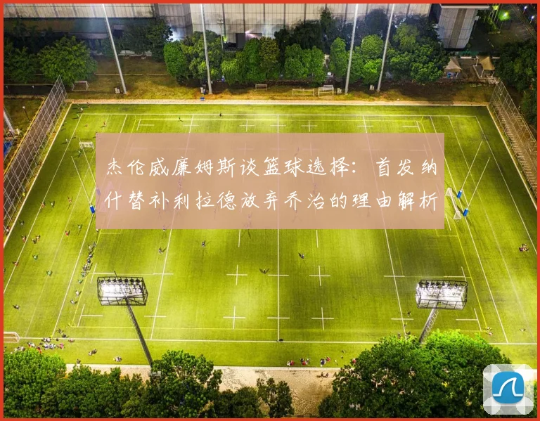 杰伦威廉姆斯谈篮球选择：首发纳什替补利拉德放弃乔治的理由解析