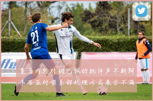 皇马内外对姆巴佩的批评声不断阿韦洛亚对俱乐部处理方式表示不满
