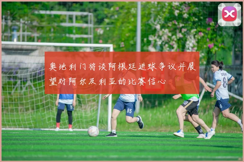 奥地利门将谈阿根廷进球争议并展望对阿尔及利亚的比赛信心