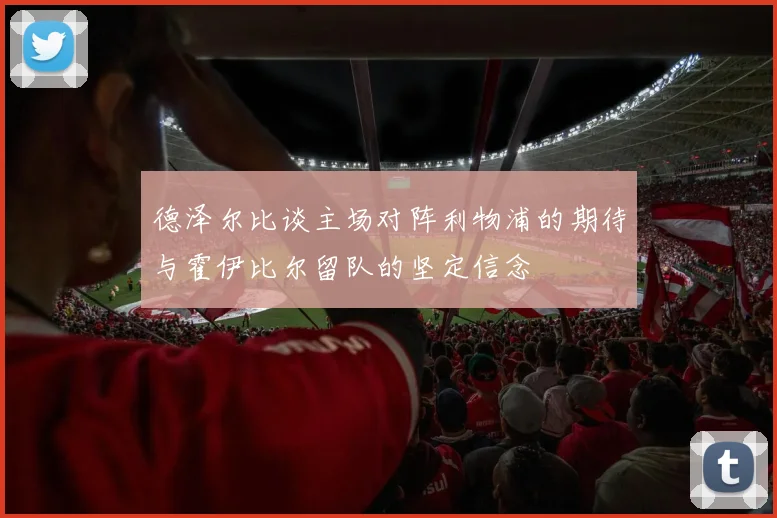 德泽尔比谈主场对阵利物浦的期待与霍伊比尔留队的坚定信念