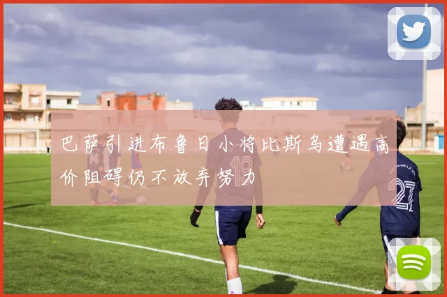 巴萨引进布鲁日小将比斯乌遭遇高价阻碍仍不放弃努力