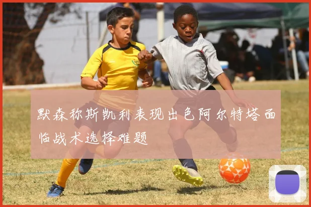 默森称斯凯利表现出色阿尔特塔面临战术选择难题