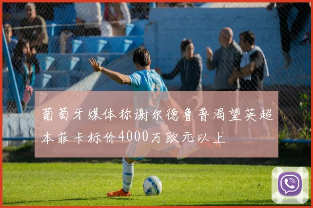 葡萄牙媒体称谢尔德鲁普渴望英超本菲卡标价4000万欧元以上