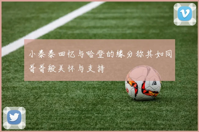 小泰泰回忆与哈登的缘分称其如同哥哥般关怀与支持