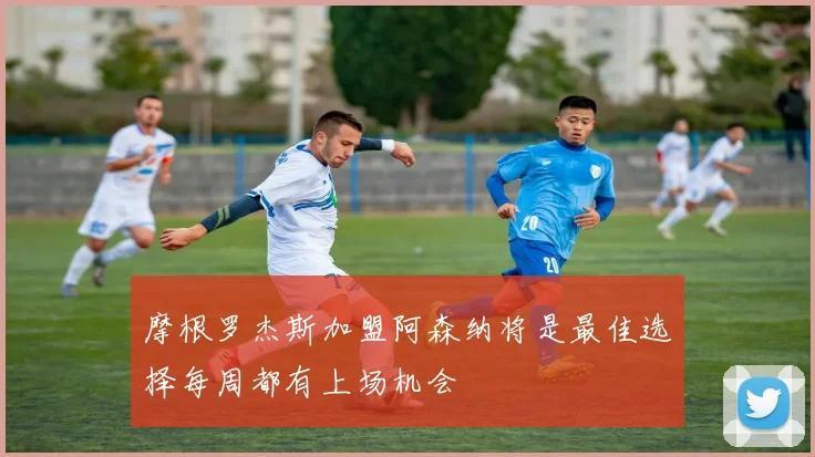 摩根罗杰斯加盟阿森纳将是最佳选择每周都有上场机会