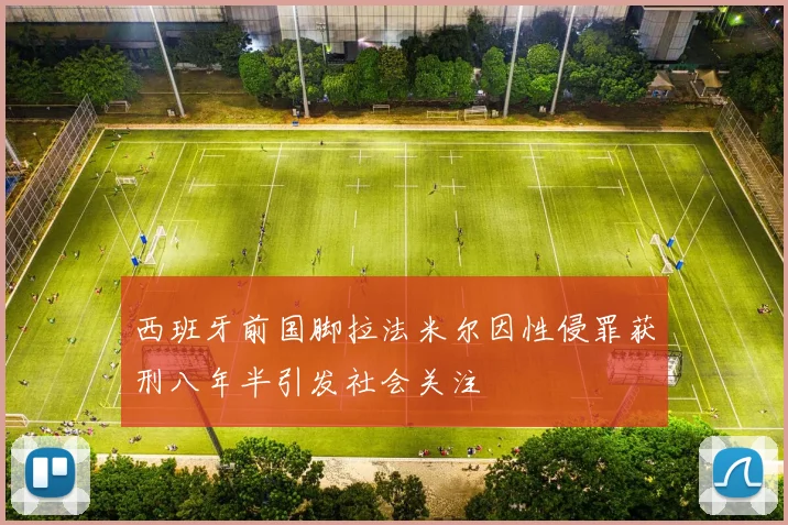 西班牙前国脚拉法米尔因性侵罪获刑八年半引发社会关注