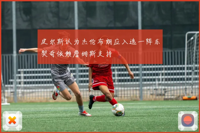 皮尔斯认为杰伦布朗应入选一阵东契奇依赖詹姆斯支持