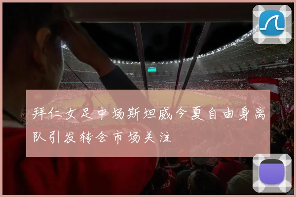 拜仁女足中场斯坦威今夏自由身离队引发转会市场关注