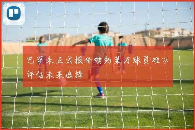 巴萨未正式报价续约莱万球员难以评估未来选择