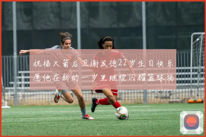 祝福火箭后卫谢泼德22岁生日快乐愿他在新的一岁里继续闪耀篮球场