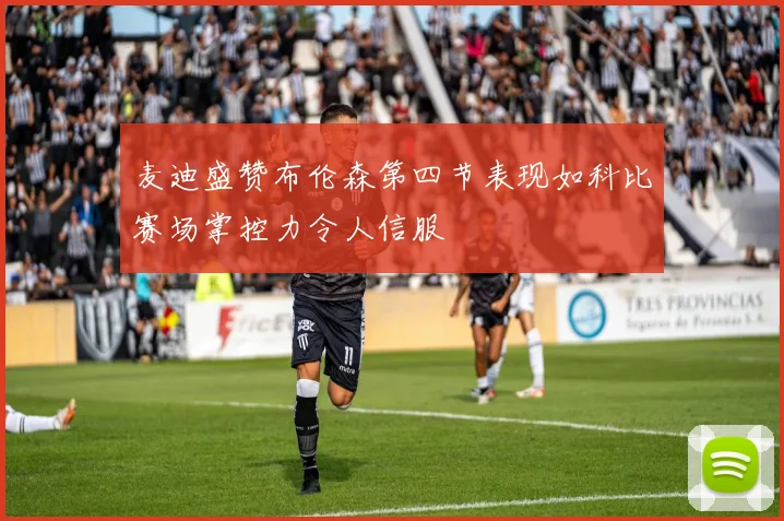 麦迪盛赞布伦森第四节表现如科比赛场掌控力令人信服