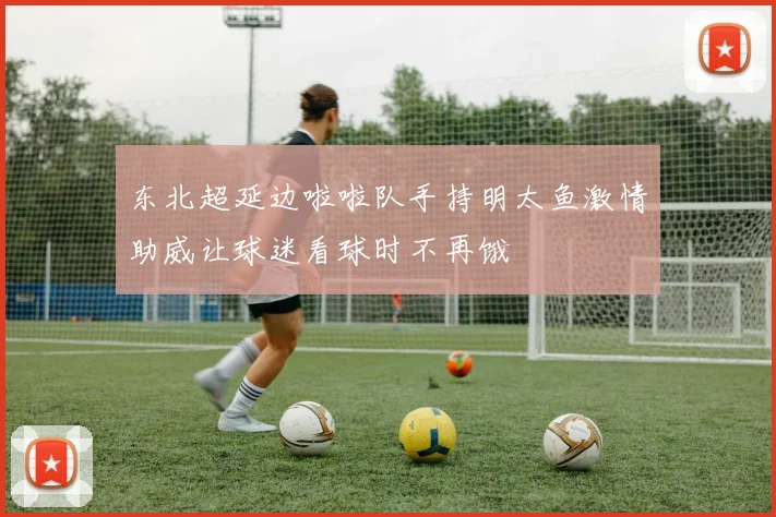 东北超延边啦啦队手持明太鱼激情助威让球迷看球时不再饿