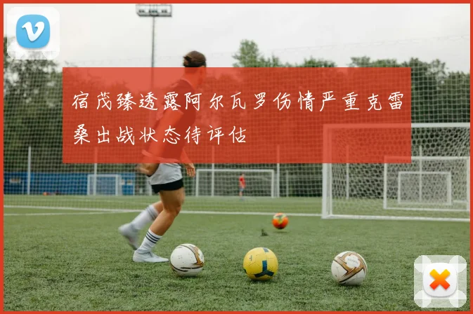 宿茂臻透露阿尔瓦罗伤情严重克雷桑出战状态待评估
