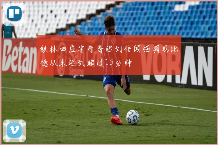 铁林回应字母哥迟到传闻强调恩比德从未迟到超过15分钟